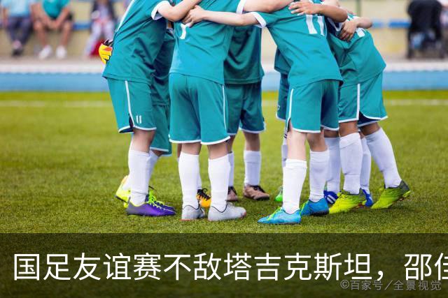 国足友谊赛不敌塔吉克斯坦，邵佳一面临下课危机