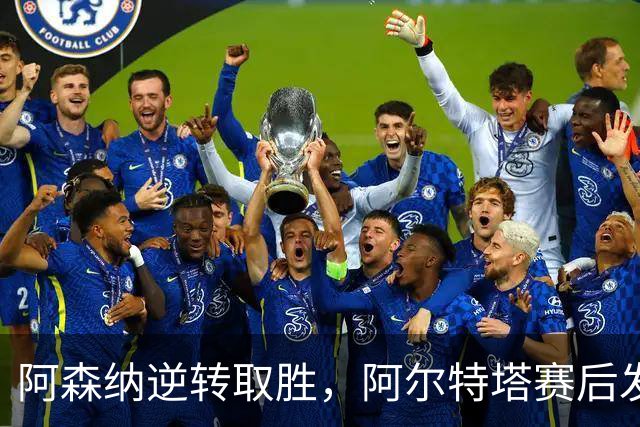 阿森纳逆转取胜，阿尔特塔赛后发言透露球队未来计划
